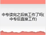 中专读完之后就工作了吗(中专后直接工作)