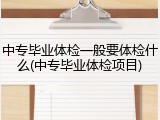 中专毕业体检一般要体检什么(中专毕业体检项目)