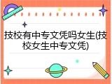 技校有中专文凭吗女生(技校女生中专文凭)