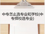 中专怎么选专业和学校(中专择校选专业)