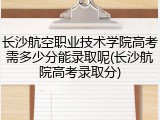 长沙航空职业技术学院高考需多少分能录取呢(长沙航院高考录取分)