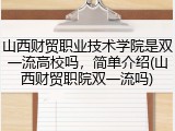 山西财贸职业技术学院是双一流高校吗，简单介绍(山西财贸职院双一流吗)