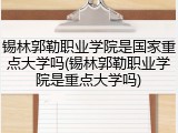 锡林郭勒职业学院是国家重点大学吗(锡林郭勒职业学院是重点大学吗)