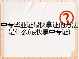 中专毕业证最快拿证的方法是什么(最快拿中专证)