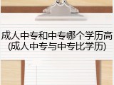 成人中专和中专哪个学历高(成人中专与中专比学历)