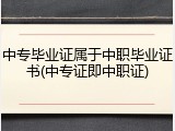 中专毕业证属于中职毕业证书(中专证即中职证)
