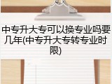 中专升大专可以换专业吗要几年(中专升大专转专业时限)
