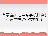 石家庄护理中专学校排名(石家庄护理中专排行)