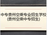 中专贵州空乘专业招生学校(贵州空乘中专招生)