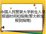 中国人民警察大学新生入学报道时间和指南(警大新生报到指南)