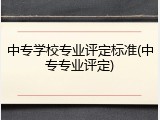 中专学校专业评定标准(中专专业评定)