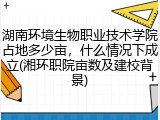 湖南环境生物职业技术学院占地多少亩，什么情况下成立(湘环职院亩数及建校背景)