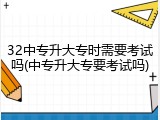 32中专升大专时需要考试吗(中专升大专要考试吗)