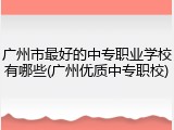 广州市最好的中专职业学校有哪些(广州优质中专职校)
