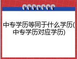 中专学历等同于什么学历(中专学历对应学历)