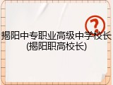 揭阳中专职业高级中学校长(揭阳职高校长)