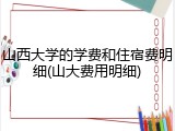 山西大学的学费和住宿费明细(山大费用明细)