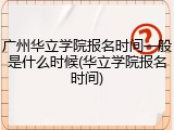 广州华立学院报名时间一般是什么时候(华立学院报名时间)