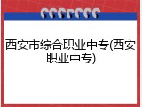 西安市综合职业中专(西安职业中专)