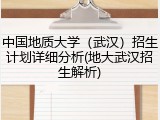 中国地质大学（武汉）招生计划详细分析(地大武汉招生解析)