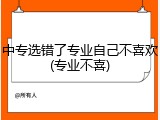 中专选错了专业自己不喜欢(专业不喜)