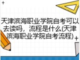 天津滨海职业学院自考可以去读吗，流程是什么(天津滨海职业学院自考流程)
