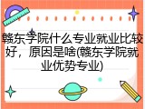 赣东学院什么专业就业比较好，原因是啥(赣东学院就业优势专业)