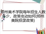 郑州美术学院每年招生人数多少，政策变动如何(郑州美院招录政策)