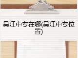 吴江中专在哪(吴江中专位置)