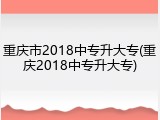 重庆市2018中专升大专(重庆2018中专升大专)