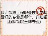 陕西铁路工程职业技术学院最好的专业是哪个，详细阐述(陕铁院王牌专业)