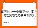 海南省中专免费学校中职有哪些(海南免费中职校)