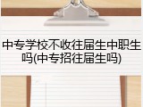 中专学校不收往届生中职生吗(中专招往届生吗)