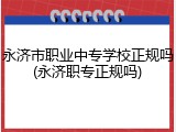 永济市职业中专学校正规吗(永济职专正规吗)