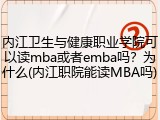 内江卫生与健康职业学院可以读mba或者emba吗？为什么(内江职院能读MBA吗)