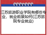 江苏旅游职业学院有哪些专业，就业前景如何(江苏旅院专业就业)