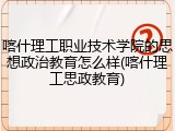 喀什理工职业技术学院的思想政治教育怎么样(喀什理工思政教育)