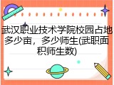 武汉职业技术学院校园占地多少亩，多少师生(武职面积师生数)