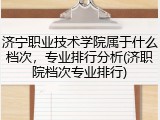 济宁职业技术学院属于什么档次，专业排行分析(济职院档次专业排行)