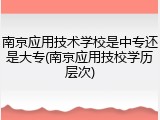 南京应用技术学校是中专还是大专(南京应用技校学历层次)