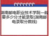 湖南邮电职业技术学院一般要多少分才能录取(湖南邮电录取分数线)