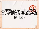 天津商业大学是什么级别，公办还是民办(天津商大级别性质)