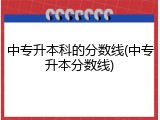 中专升本科的分数线(中专升本分数线)