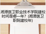 湘潭医卫职业技术学院建校时间是哪一年？(湘潭医卫职院建校年)