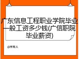 广东信息工程职业学院毕业一般工资多少钱(广信职院毕业薪资)
