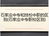 石家庄中专和技校中职的区别(石家庄中专职校区别)
