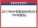 2017年中专报名时间(2017中专报名)