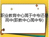 职业教育中心属于中专还是高中(职教中心属中专)