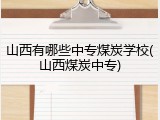 山西有哪些中专煤炭学校(山西煤炭中专)