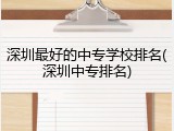 深圳最好的中专学校排名(深圳中专排名)